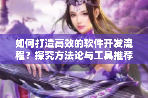 如何打造高效的软件开发流程？探究方法论与工具推荐