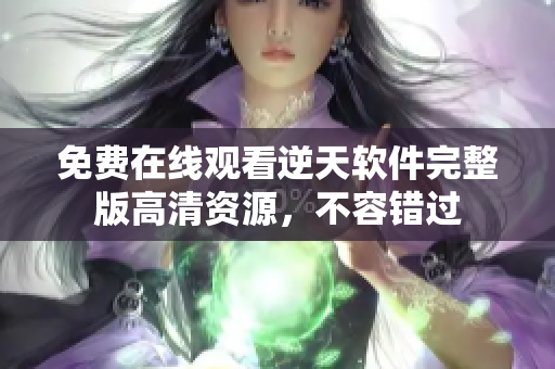 免费在线观看逆天软件完整版高清资源，不容错过