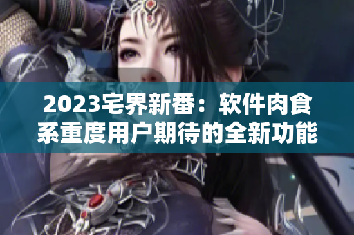 2023宅界新番：软件肉食系重度用户期待的全新功能预览！