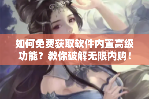 如何免费获取软件内置高级功能？教你破解无限内购！