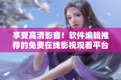 享受高清影音！软件编辑推荐的免费在线影视观看平台