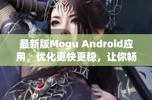 最新版Mogu Android应用，优化更快更稳，让你畅享网络软件的精彩世界