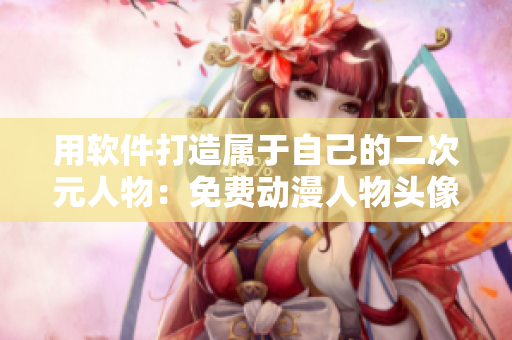 用软件打造属于自己的二次元人物：免费动漫人物头像生成工具