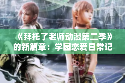 《拜托了老师动漫第二季》的新篇章：学园恋爱日常记！