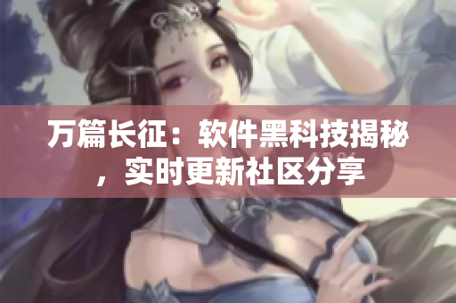 万篇长征：软件黑科技揭秘，实时更新社区分享