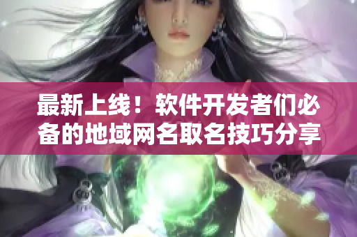 最新上线！软件开发者们必备的地域网名取名技巧分享