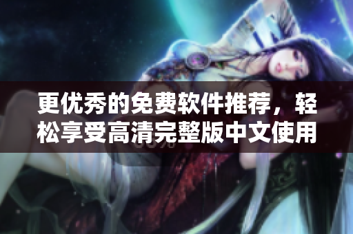 更优秀的免费软件推荐，轻松享受高清完整版中文使用体验！