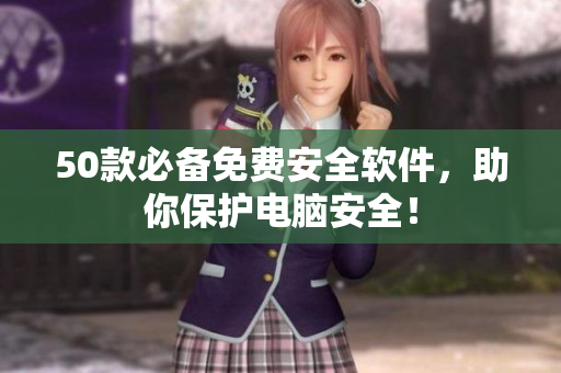 50款必备免费安全软件，助你保护电脑安全！