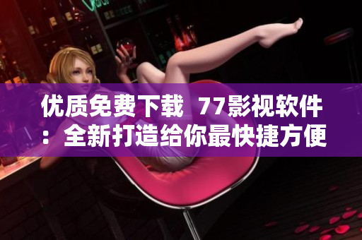 优质免费下载  77影视软件：全新打造给你最快捷方便的影视下载体验