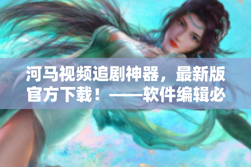 河马视频追剧神器，最新版官方下载！——软件编辑必备！