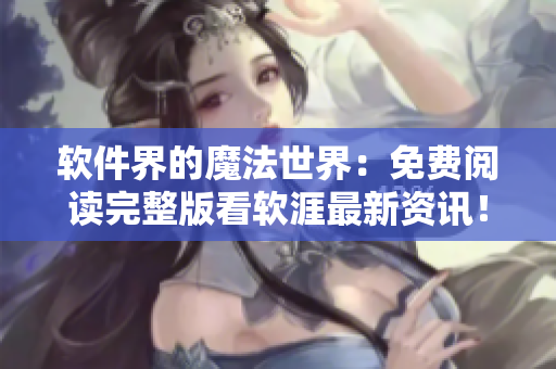 软件界的魔法世界：免费阅读完整版看软涯最新资讯！