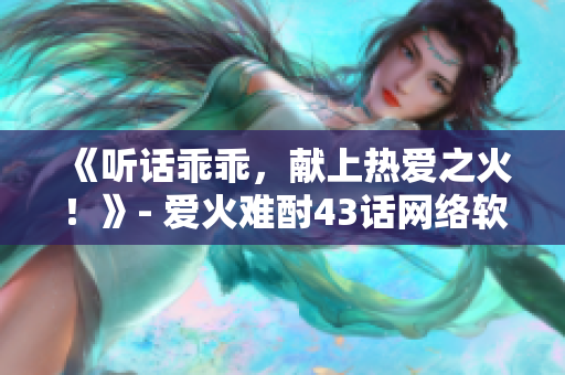 《听话乖乖，献上热爱之火！》- 爱火难酎43话网络软件编辑精选