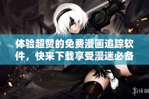 体验超赞的免费漫画追踪软件，快来下载享受漫迷必备的神器！