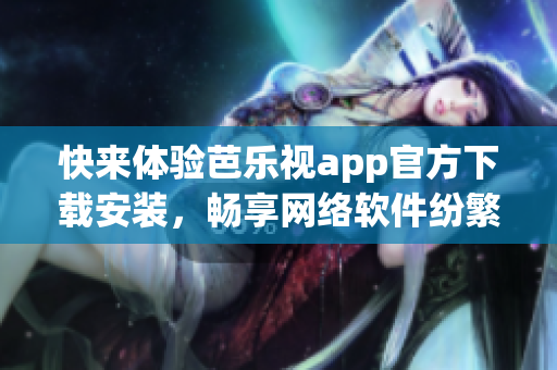 快来体验芭乐视app官方下载安装，畅享网络软件纷繁功能