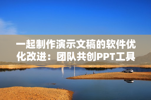 一起制作演示文稿的软件优化改进：团队共创PPT工具