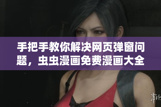 手把手教你解决网页弹窗问题，虫虫漫画免费漫画大全浏览不受影响