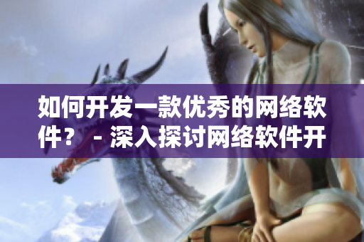 如何开发一款优秀的网络软件？ - 深入探讨网络软件开发的关键要素