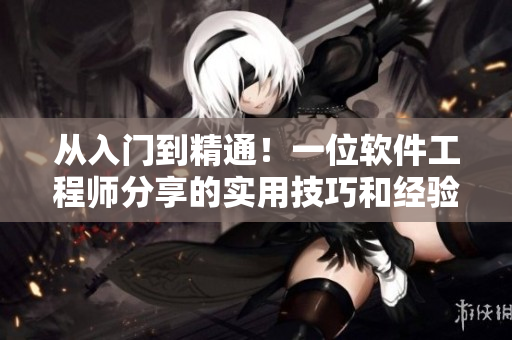 从入门到精通！一位软件工程师分享的实用技巧和经验指南