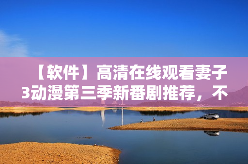 【软件】高清在线观看妻子3动漫第三季新番剧推荐，不容错过！