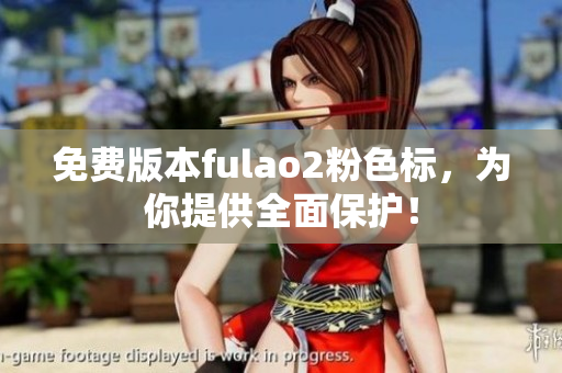 免费版本fulao2粉色标，为你提供全面保护！