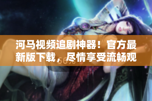 河马视频追剧神器！官方最新版下载，尽情享受流畅观影体验！