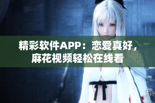 精彩软件APP：恋爱真好，麻花视频轻松在线看