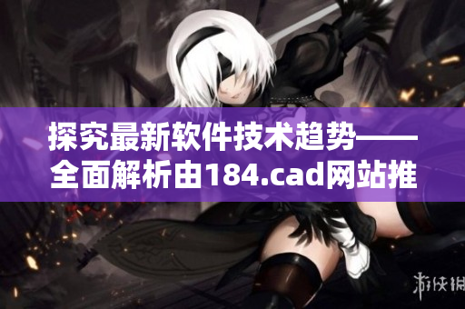 探究最新软件技术趋势——全面解析由184.cad网站推荐的软件
