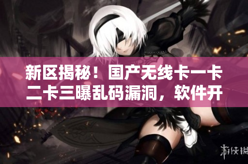 新区揭秘！国产无线卡一卡二卡三曝乱码漏洞，软件开发者请注意！