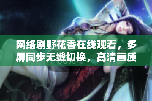 网络剧野花香在线观看，多屏同步无缝切换，高清画质畅享，提升软件使用新体验！