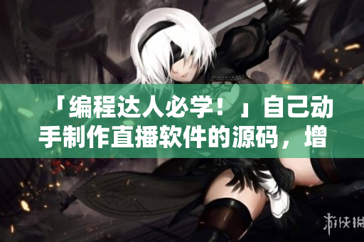 「编程达人必学！」自己动手制作直播软件的源码，增强开发技能！
