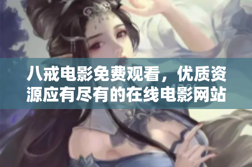 八戒电影免费观看，优质资源应有尽有的在线电影网站