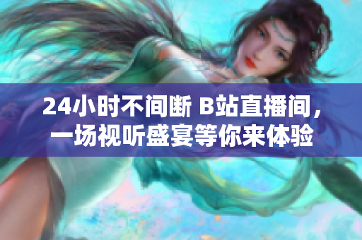24小时不间断 B站直播间，一场视听盛宴等你来体验