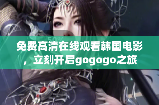 免费高清在线观看韩国电影，立刻开启gogogo之旅