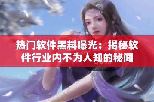 热门软件黑料曝光：揭秘软件行业内不为人知的秘闻