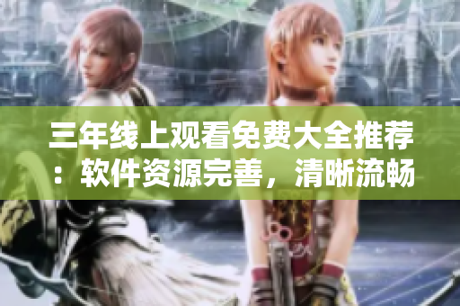 三年线上观看免费大全推荐：软件资源完善，清晰流畅观看！