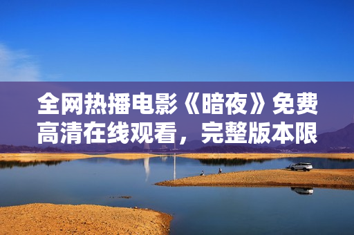 全网热播电影《暗夜》免费高清在线观看，完整版本限时放送！