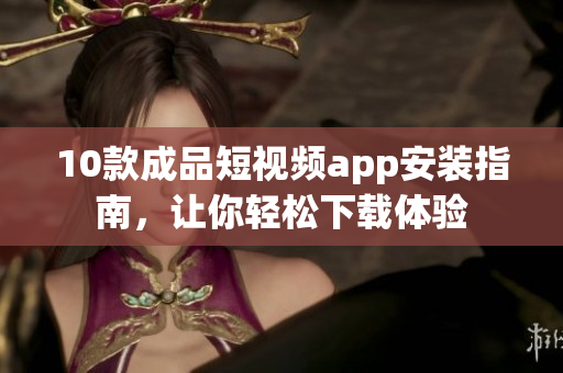 10款成品短视频app安装指南，让你轻松下载体验