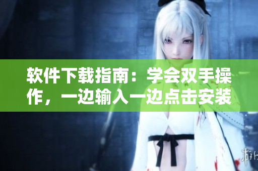 软件下载指南：学会双手操作，一边输入一边点击安装