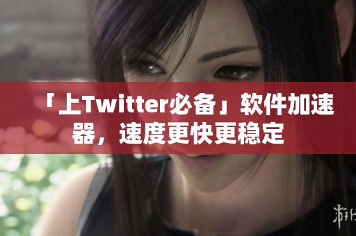 「上Twitter必备」软件加速器，速度更快更稳定