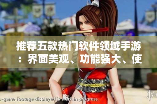 推荐五款热门软件领域手游：界面美观、功能强大、使用便捷！