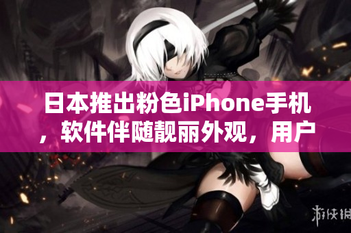 日本推出粉色iPhone手机，软件伴随靓丽外观，用户体验升级