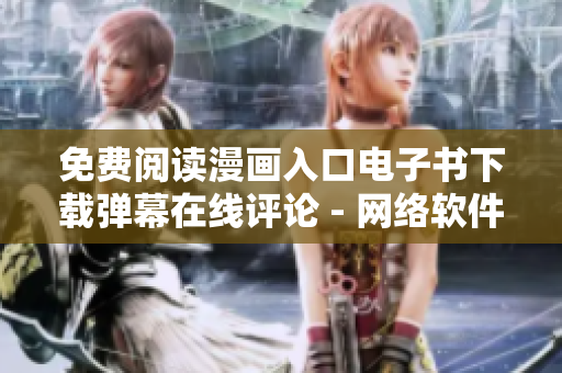 免费阅读漫画入口电子书下载弹幕在线评论 - 网络软件编辑使用技巧分享