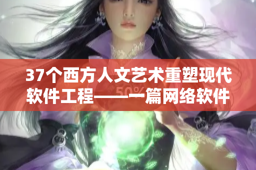 37个西方人文艺术重塑现代软件工程——一篇网络软件编辑的探索之旅