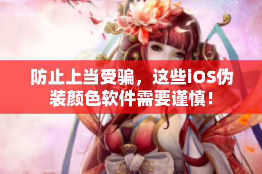 防止上当受骗，这些iOS伪装颜色软件需要谨慎！