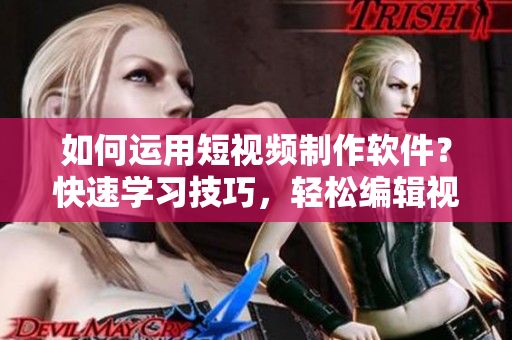 如何运用短视频制作软件？快速学习技巧，轻松编辑视频。