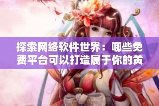 探索网络软件世界：哪些免费平台可以打造属于你的黄冈网站？