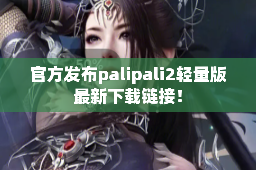 官方发布palipali2轻量版最新下载链接！