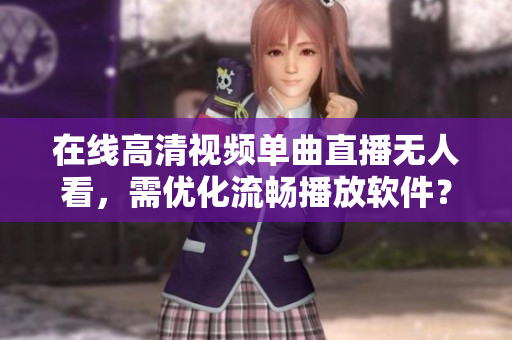 在线高清视频单曲直播无人看，需优化流畅播放软件？