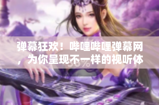 弹幕狂欢！哔哩哔哩弹幕网，为你呈现不一样的视听体验
