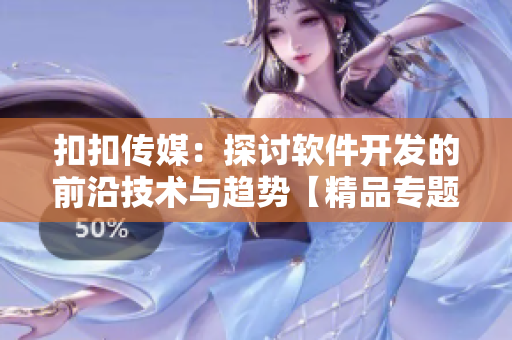 扣扣传媒：探讨软件开发的前沿技术与趋势【精品专题】
